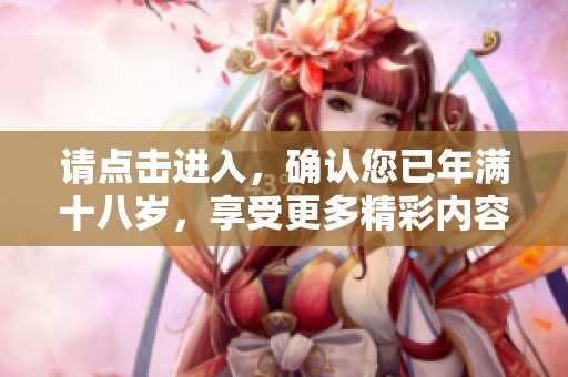 请点击进入，确认您已年满十八岁，享受更多精彩内容！