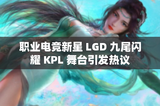 职业电竞新星 LGD 九尾闪耀 KPL 舞台引发热议