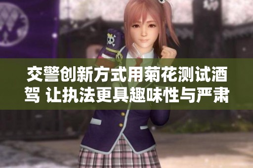 交警创新方式用菊花测试酒驾 让执法更具趣味性与严肃性