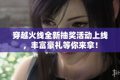 穿越火线全新抽奖活动上线，丰富豪礼等你来拿！