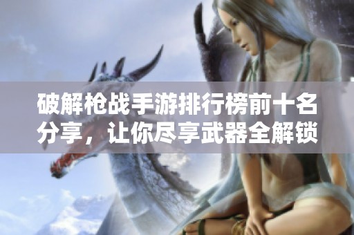 破解枪战手游排行榜前十名分享，让你尽享武器全解锁乐趣
