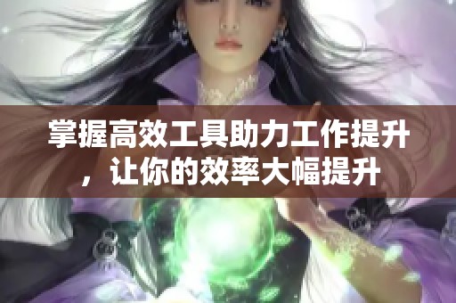 掌握高效工具助力工作提升，让你的效率大幅提升