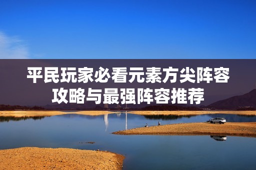 平民玩家必看元素方尖阵容攻略与最强阵容推荐