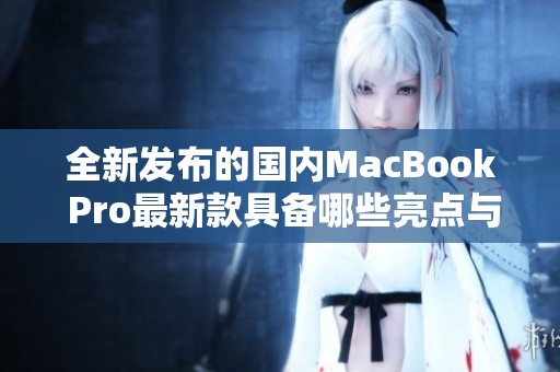 全新发布的国内MacBook Pro最新款具备哪些亮点与特色