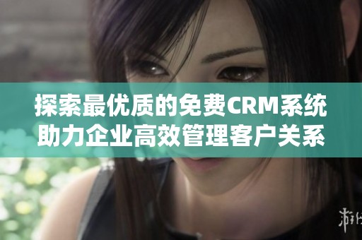 探索最优质的免费CRM系统助力企业高效管理客户关系