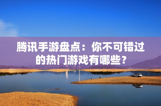 腾讯手游盘点：你不可错过的热门游戏有哪些？