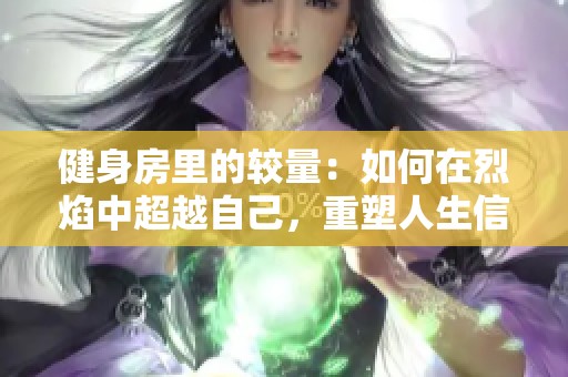 健身房里的较量：如何在烈焰中超越自己，重塑人生信念