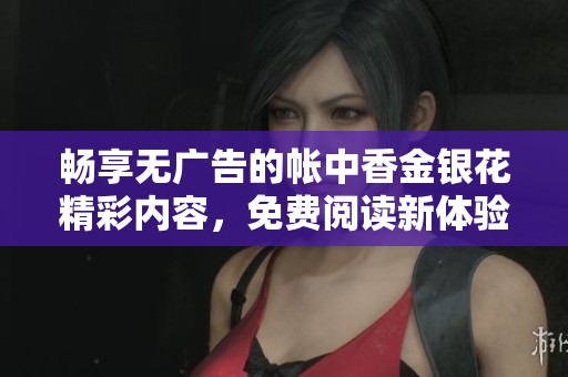 畅享无广告的帐中香金银花精彩内容，免费阅读新体验
