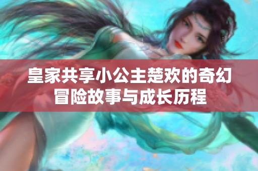 皇家共享小公主楚欢的奇幻冒险故事与成长历程