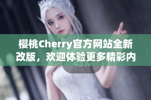 樱桃Cherry官方网站全新改版，欢迎体验更多精彩内容