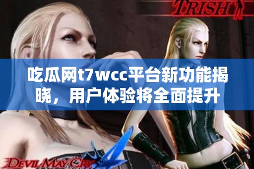 吃瓜网t7wcc平台新功能揭晓，用户体验将全面提升