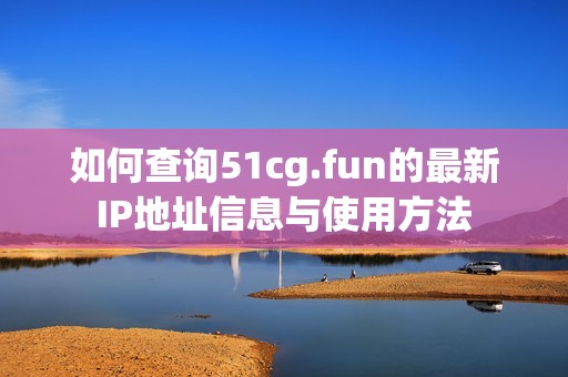 如何查询51cg.fun的最新IP地址信息与使用方法