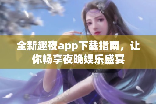 全新趣夜app下载指南，让你畅享夜晚娱乐盛宴