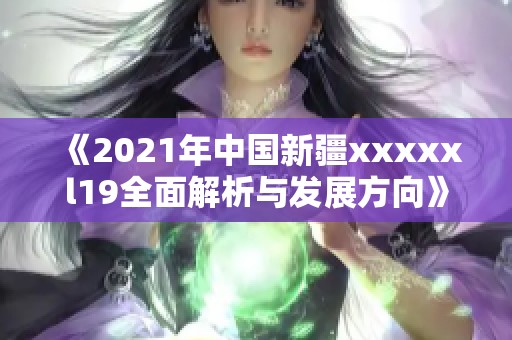 《2021年中国新疆xxxxxl19全面解析与发展方向》