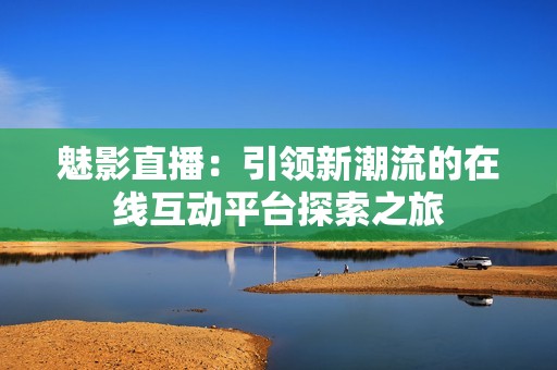 魅影直播：引领新潮流的在线互动平台探索之旅