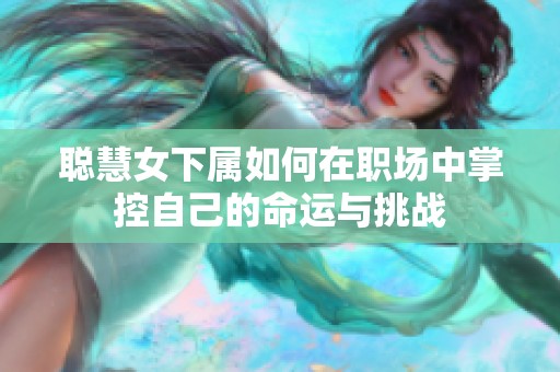 聪慧女下属如何在职场中掌控自己的命运与挑战