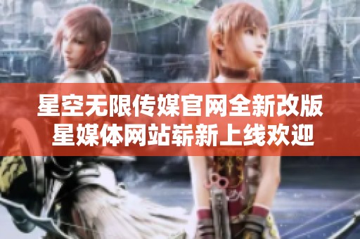 星空无限传媒官网全新改版 星媒体网站崭新上线欢迎体验