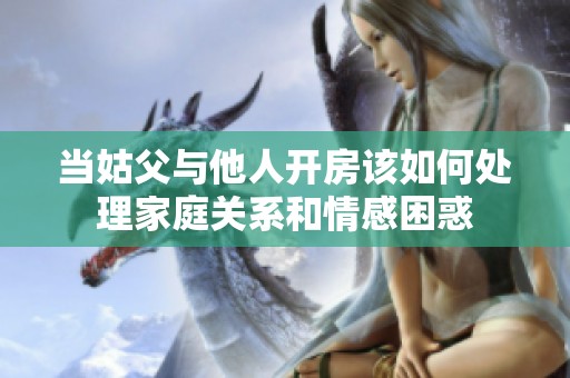 当姑父与他人开房该如何处理家庭关系和情感困惑