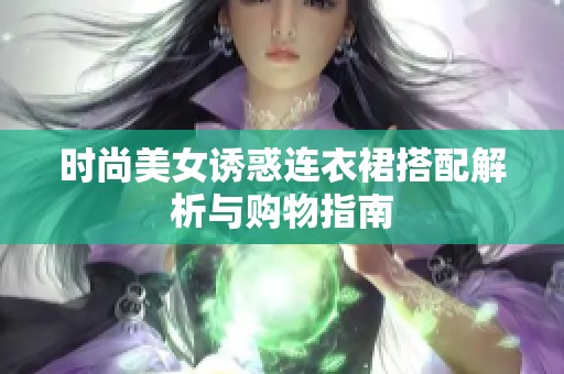 时尚美女诱惑连衣裙搭配解析与购物指南