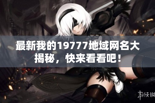 最新我的19777地域网名大揭秘，快来看看吧！