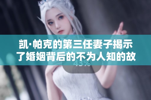 凯·帕克的第三任妻子揭示了婚姻背后的不为人知的故事