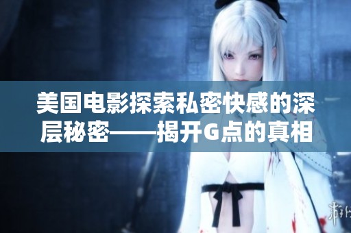 美国电影探索私密快感的深层秘密——揭开G点的真相与幻想