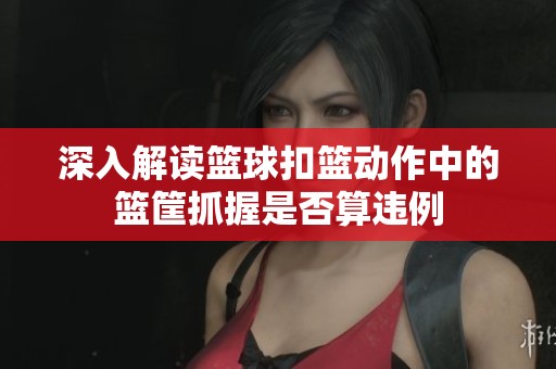 深入解读篮球扣篮动作中的篮筐抓握是否算违例