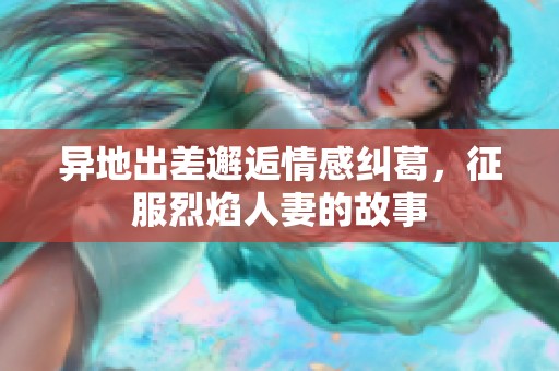 异地出差邂逅情感纠葛，征服烈焰人妻的故事