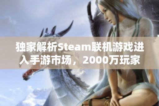 独家解析Steam联机游戏进入手游市场，2000万玩家狂欢盛典开启！