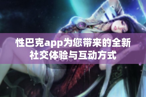 性巴克app为您带来的全新社交体验与互动方式