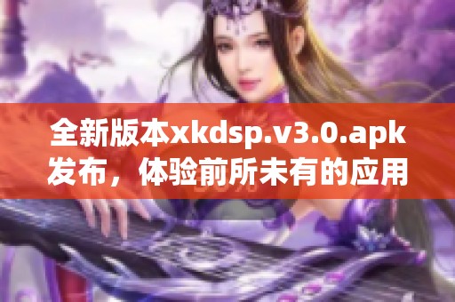 全新版本xkdsp.v3.0.apk发布，体验前所未有的应用革新