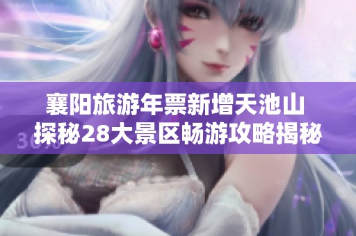 襄阳旅游年票新增天池山 探秘28大景区畅游攻略揭秘