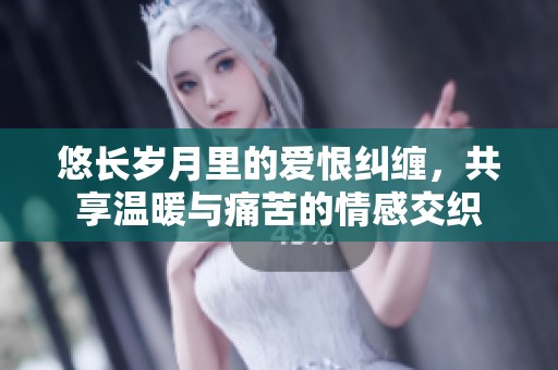 悠长岁月里的爱恨纠缠，共享温暖与痛苦的情感交织