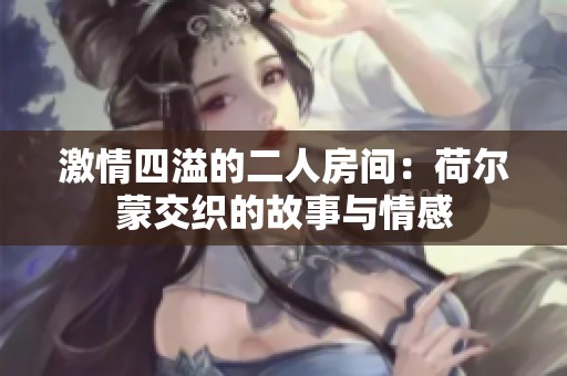激情四溢的二人房间：荷尔蒙交织的故事与情感