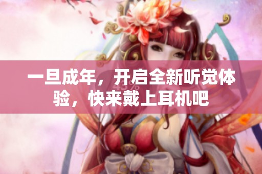 一旦成年，开启全新听觉体验，快来戴上耳机吧