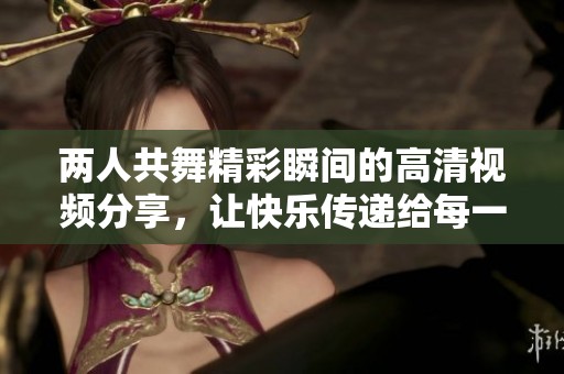 两人共舞精彩瞬间的高清视频分享，让快乐传递给每一个人