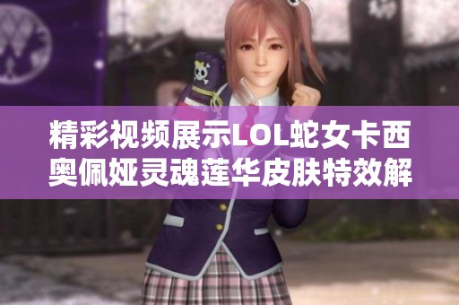 精彩视频展示LOL蛇女卡西奥佩娅灵魂莲华皮肤特效解析