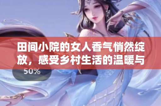 田间小院的女人香气悄然绽放，感受乡村生活的温暖与魅力