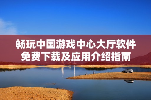 畅玩中国游戏中心大厅软件免费下载及应用介绍指南