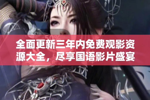 全面更新三年内免费观影资源大全，尽享国语影片盛宴