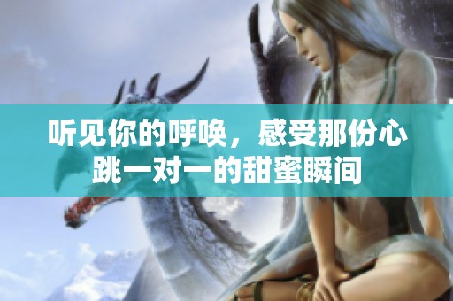 听见你的呼唤，感受那份心跳一对一的甜蜜瞬间