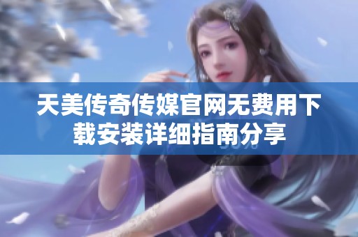 天美传奇传媒官网无费用下载安装详细指南分享