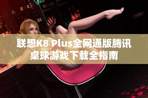 联想K8 Plus全网通版腾讯桌球游戏下载全指南