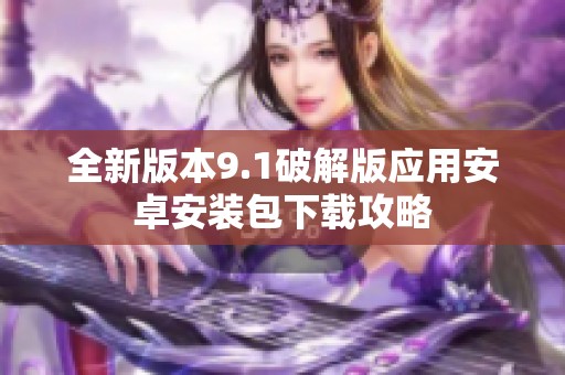全新版本9.1破解版应用安卓安装包下载攻略
