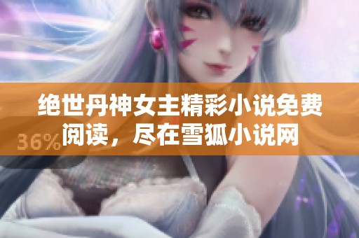 绝世丹神女主精彩小说免费阅读，尽在雪狐小说网