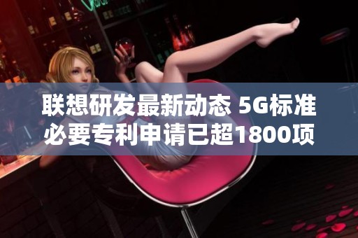 联想研发最新动态 5G标准必要专利申请已超1800项