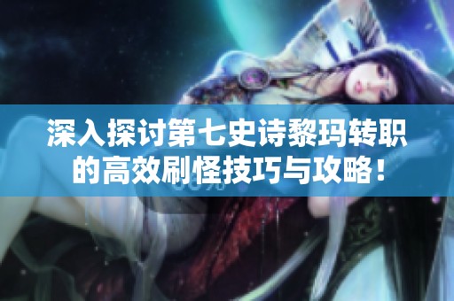 深入探讨第七史诗黎玛转职的高效刷怪技巧与攻略！