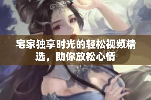 宅家独享时光的轻松视频精选，助你放松心情