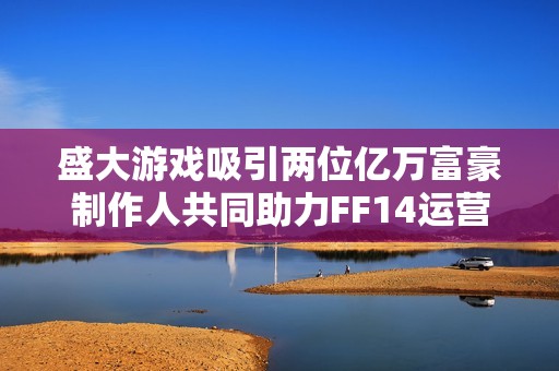 盛大游戏吸引两位亿万富豪制作人共同助力FF14运营