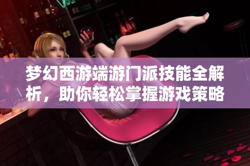 梦幻西游端游门派技能全解析，助你轻松掌握游戏策略